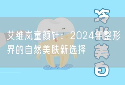 艾维岚童颜针：2024年整形界的自然美肤新选择