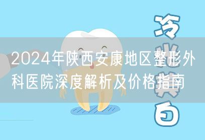 2024年陕西安康地区整形外科医院深度解析及价格指南