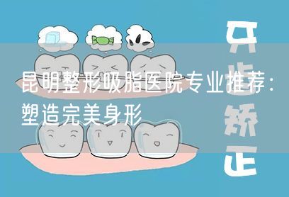 昆明整形吸脂医院专业推荐：塑造完美身形