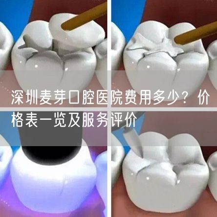 深圳麦芽口腔医院费用多少？价格表一览及服务评价
