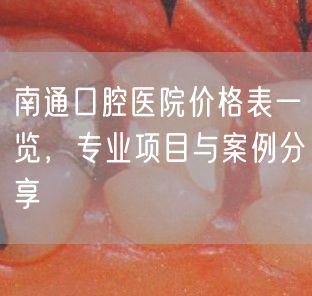 南通口腔医院价格表一览，专业项目与案例分享