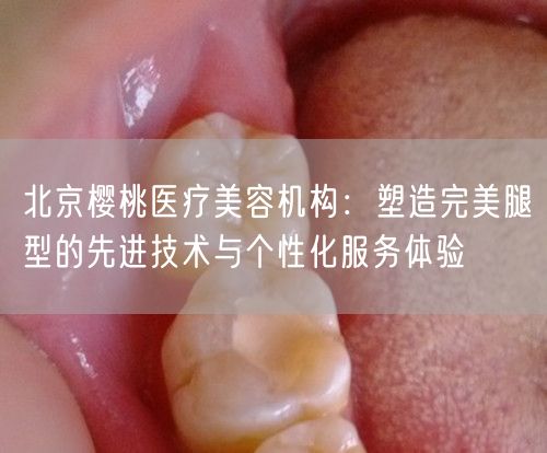 北京樱桃医疗美容机构：塑造完美腿型的先进技术与个性化服务体验