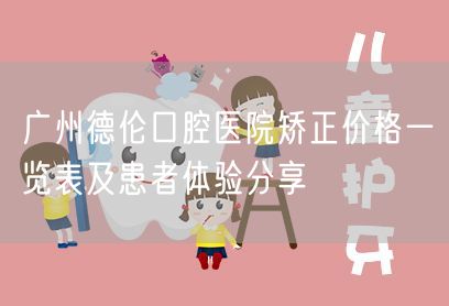 广州德伦口腔医院矫正价格一览表及患者体验分享