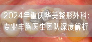 2024年重庆华美整形外科：专业丰胸医生团队深度解析