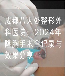 成都八大处整形外科医院：2024年隆胸手术全记录与效果分享