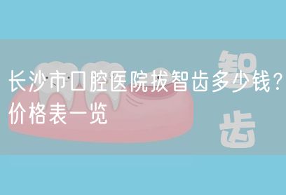 长沙市口腔医院拔智齿多少钱？价格表一览