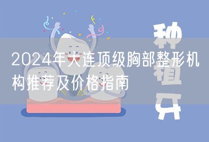 2024年大连顶级胸部整形机构推荐及价格指南