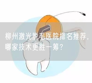 柳州激光脱毛医院排名推荐，哪家技术更胜一筹？