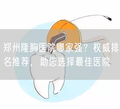 郑州隆胸医院哪家强？权威排名推荐，助您选择最佳医院