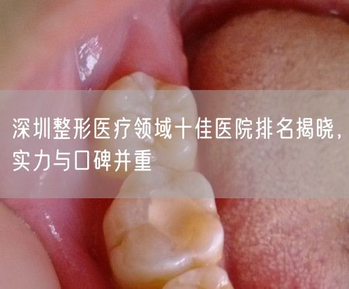 深圳整形医疗领域十佳医院排名揭晓，实力与口碑并重