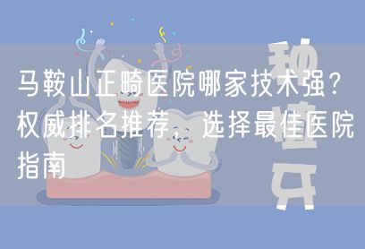 马鞍山正畸医院哪家技术强？权威排名推荐，选择最佳医院指南