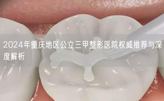 2024年重庆地区公立三甲整形医院权威推荐与深度解析