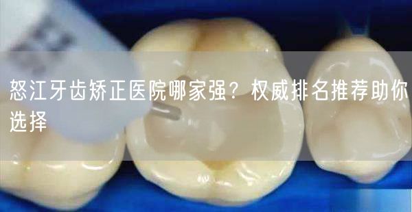 怒江牙齿矫正医院哪家强？权威排名推荐助你选择