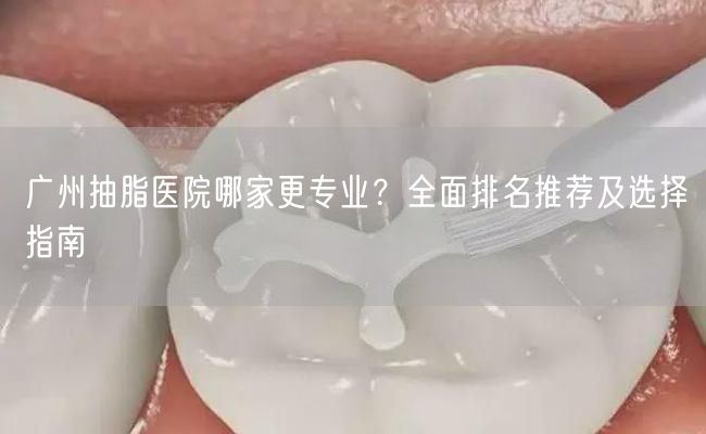 广州抽脂医院哪家更专业？全面排名推荐及选择指南