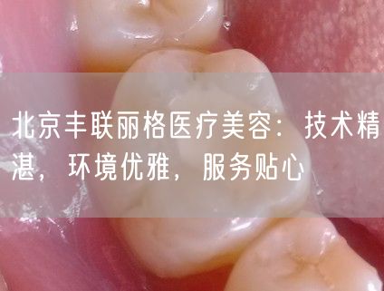 北京丰联丽格医疗美容：技术精湛，环境优雅，服务贴心