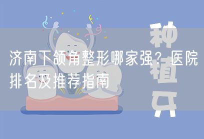 济南下颌角整形哪家强？医院排名及推荐指南