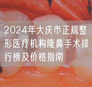 2024年大庆市正规整形医疗机构隆鼻手术排行榜及价格指南