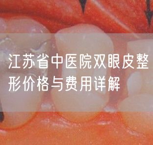 江苏省中医院双眼皮整形价格与费用详解