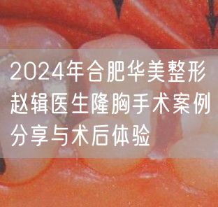 2024年合肥华美整形赵辑医生隆胸手术案例分享与术后体验