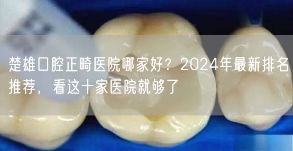 楚雄口腔正畸医院哪家好？2024年最新排名推荐，看这十家医院就够了