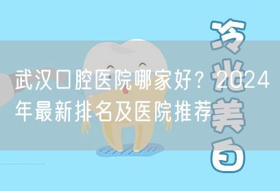 武汉口腔医院哪家好？2024年最新排名及医院推荐