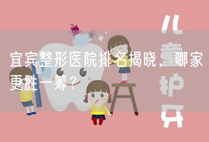 宜宾整形医院排名揭晓，哪家更胜一筹？
