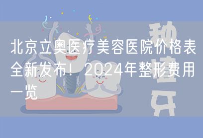 北京立奥医疗美容医院价格表全新发布！2024年整形费用一览