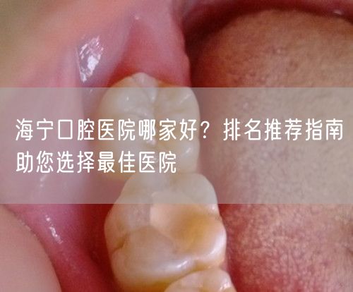 海宁口腔医院哪家好？排名推荐指南助您选择最佳医院