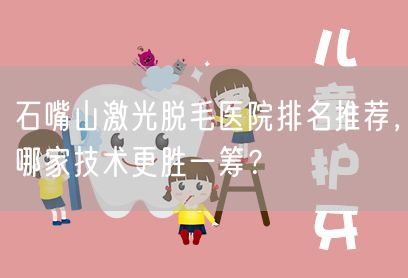 石嘴山激光脱毛医院排名推荐，哪家技术更胜一筹？