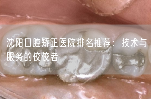 沈阳口腔矫正医院排名推荐：技术与服务的佼佼者