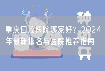 重庆口腔医院哪家好？2024年最新排名与医院推荐指南