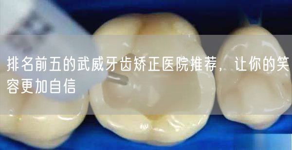 排名前五的武威牙齿矫正医院推荐，让你的笑容更加自信
