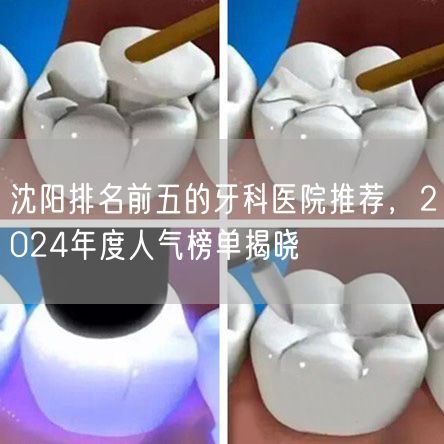 沈阳排名前五的牙科医院推荐，2024年度人气榜单揭晓