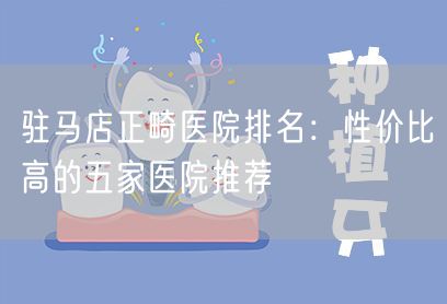 驻马店正畸医院排名：性价比高的五家医院推荐