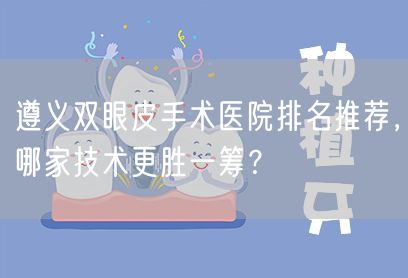 遵义双眼皮手术医院排名推荐，哪家技术更胜一筹？