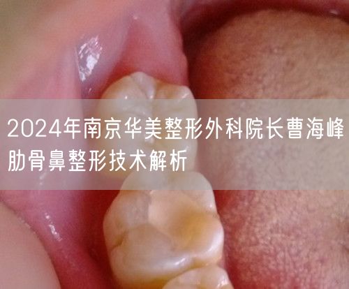 2024年南京华美整形外科院长曹海峰肋骨鼻整形技术解析