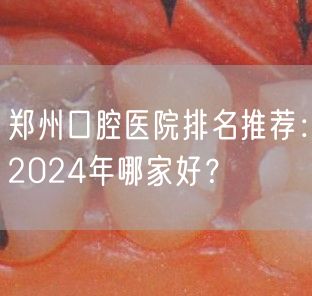 郑州口腔医院排名推荐：2024年哪家好？