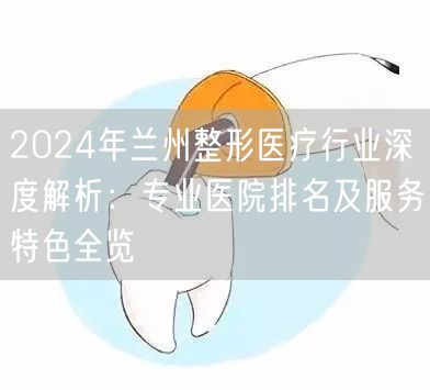 2024年兰州整形医疗行业深度解析：专业医院排名及服务特色全览