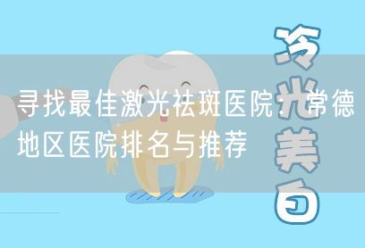 寻找最佳激光祛斑医院：常德地区医院排名与推荐