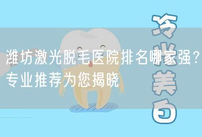 潍坊激光脱毛医院排名哪家强？专业推荐为您揭晓