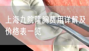 上海九院隆胸费用详解及价格表一览