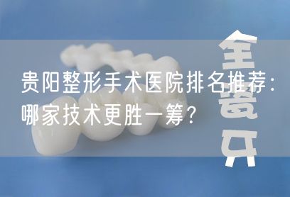 贵阳整形手术医院排名推荐：哪家技术更胜一筹？