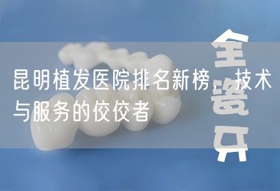 昆明植发医院排名新榜，技术与服务的佼佼者
