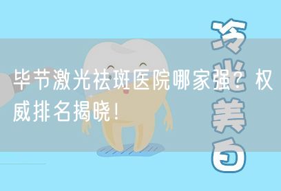 毕节激光祛斑医院哪家强？权威排名揭晓！
