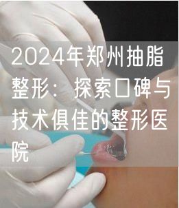 2024年郑州抽脂整形：探索口碑与技术俱佳的整形医院