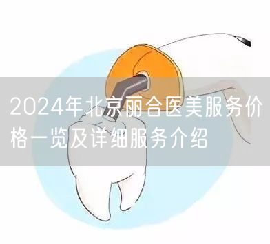 2024年北京丽合医美服务价格一览及详细服务介绍