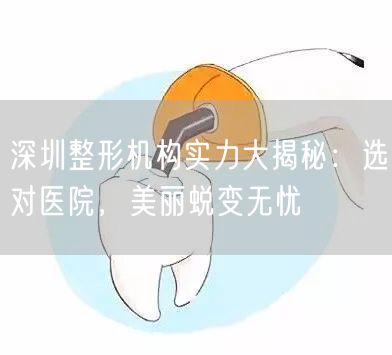 深圳整形机构实力大揭秘：选对医院，美丽蜕变无忧