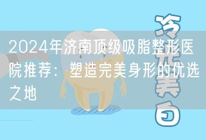 2024年济南顶级吸脂整形医院推荐：塑造完美身形的优选之地