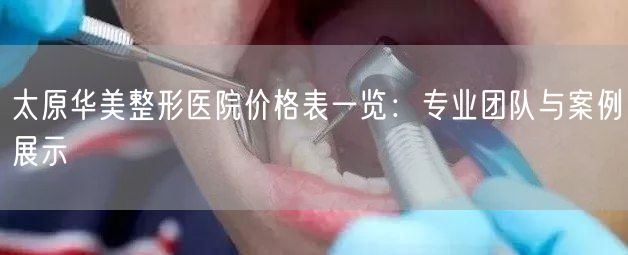 太原华美整形医院价格表一览：专业团队与案例展示