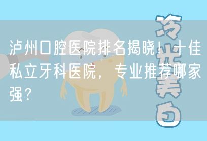 泸州口腔医院排名揭晓！十佳私立牙科医院，专业推荐哪家强？